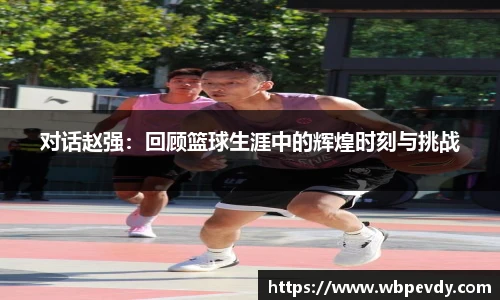 对话赵强：回顾篮球生涯中的辉煌时刻与挑战
