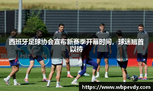 西班牙足球协会宣布新赛季开幕时间，球迷翘首以待
