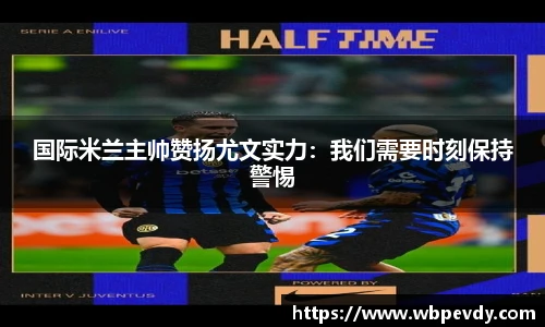 国际米兰主帅赞扬尤文实力：我们需要时刻保持警惕