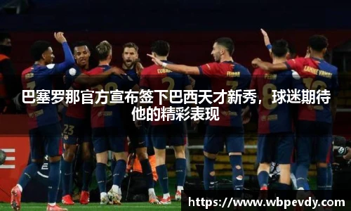 巴塞罗那官方宣布签下巴西天才新秀，球迷期待他的精彩表现