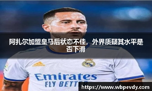阿扎尔加盟皇马后状态不佳，外界质疑其水平是否下滑