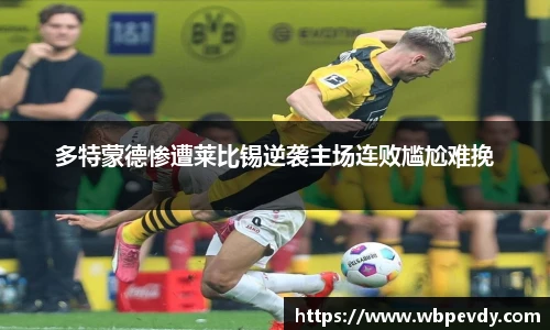多特蒙德惨遭莱比锡逆袭主场连败尴尬难挽