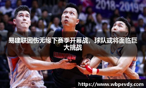 易建联因伤无缘下赛季开幕战，球队或将面临巨大挑战