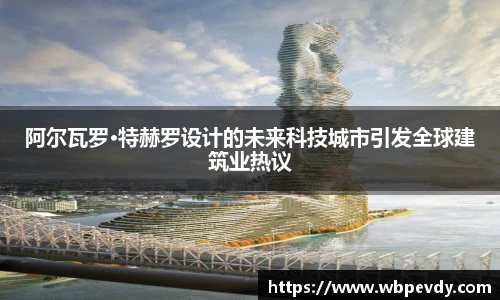 阿尔瓦罗·特赫罗设计的未来科技城市引发全球建筑业热议
