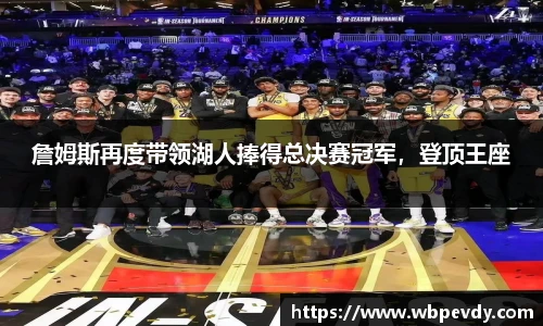 詹姆斯再度带领湖人捧得总决赛冠军，登顶王座