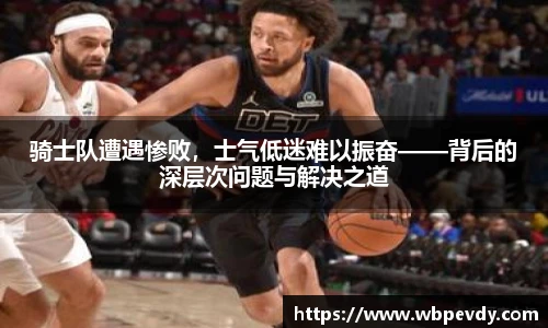 骑士队遭遇惨败，士气低迷难以振奋——背后的深层次问题与解决之道