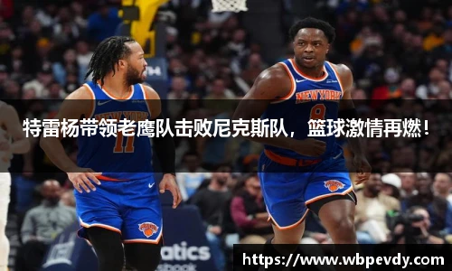 特雷杨带领老鹰队击败尼克斯队，篮球激情再燃！