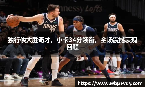 独行侠大胜奇才，小卡34分领衔，全场震撼表现回顾