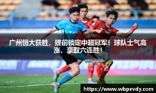 广州恒大获胜，提前锁定中超冠军！球队士气高涨，豪取六连胜！