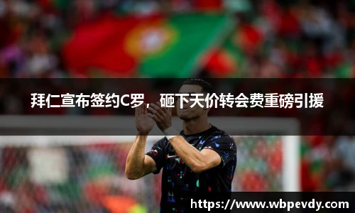 拜仁宣布签约C罗，砸下天价转会费重磅引援