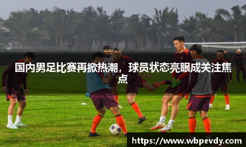 国内男足比赛再掀热潮，球员状态亮眼成关注焦点
