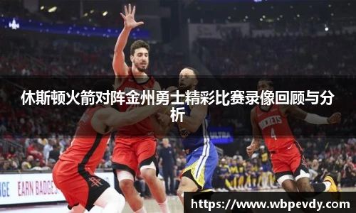 休斯顿火箭对阵金州勇士精彩比赛录像回顾与分析