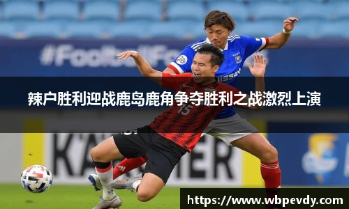 辣户胜利迎战鹿岛鹿角争夺胜利之战激烈上演