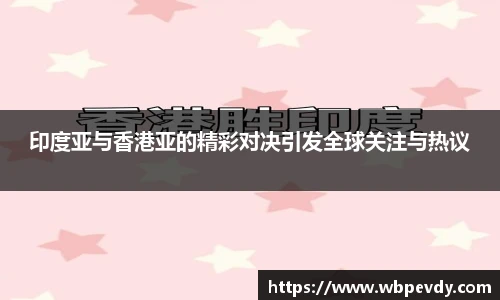 印度亚与香港亚的精彩对决引发全球关注与热议