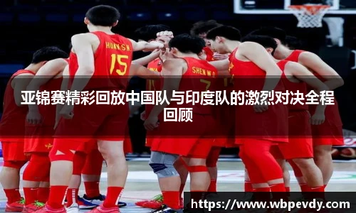 亚锦赛精彩回放中国队与印度队的激烈对决全程回顾