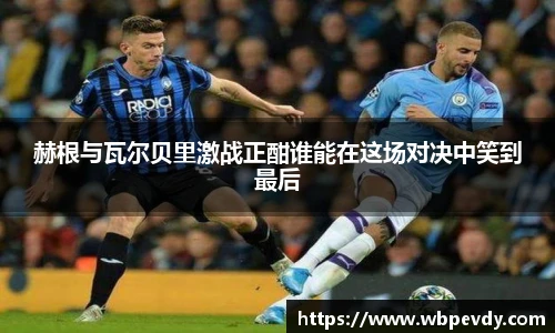赫根与瓦尔贝里激战正酣谁能在这场对决中笑到最后